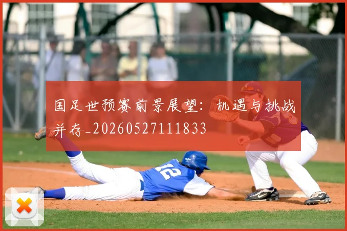 国足世预赛前景展望:机遇与挑战并存_20260527111833