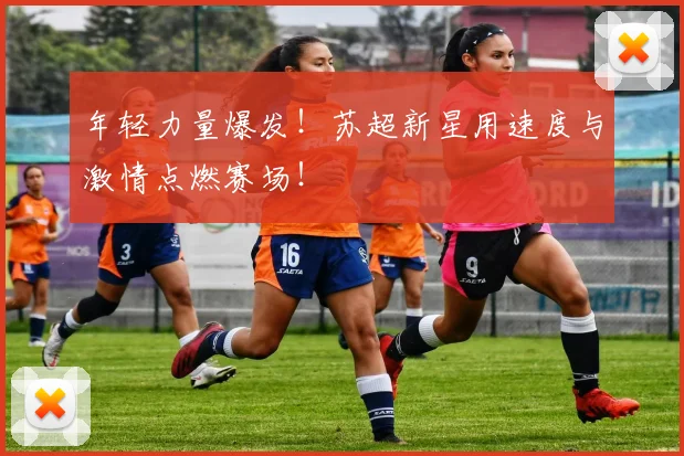 年轻力量爆发!苏超新星用速度与激情点燃赛场!
