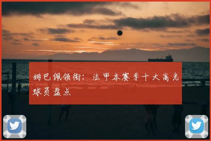 姆巴佩领衔:法甲本赛季十大高光球员盘点