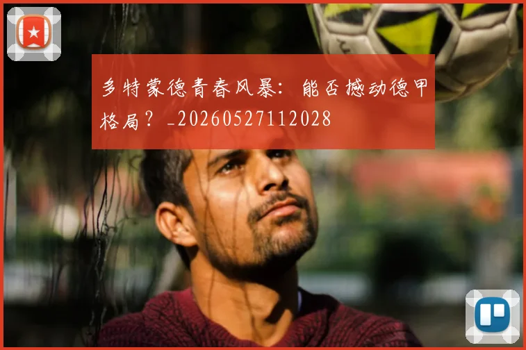 多特蒙德青春风暴:能否撼动德甲格局?_20260527112028
