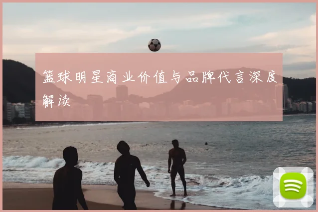 篮球明星商业价值与品牌代言深度解读