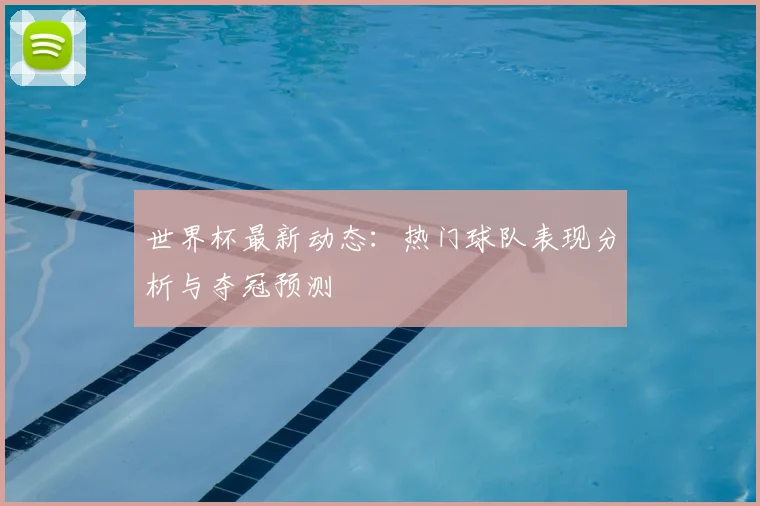 世界杯最新动态：热门球队表现分析与夺冠预测