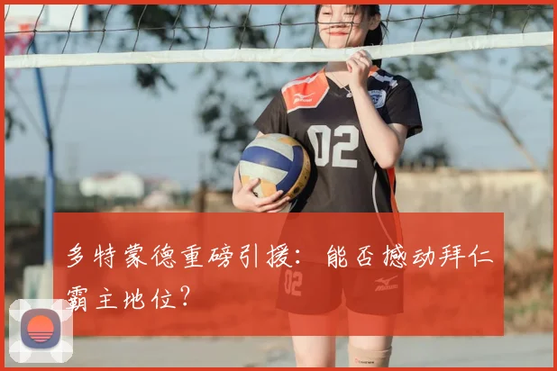 多特蒙德重磅引援:能否撼动拜仁霸主地位?