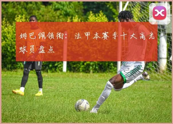 姆巴佩领衔：法甲本赛季十大高光球员盘点