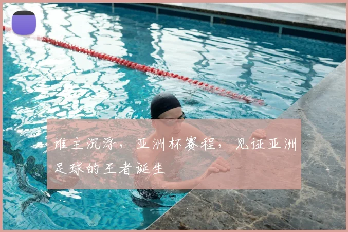 谁主沉浮,亚洲杯赛程,见证亚洲足球的王者诞生