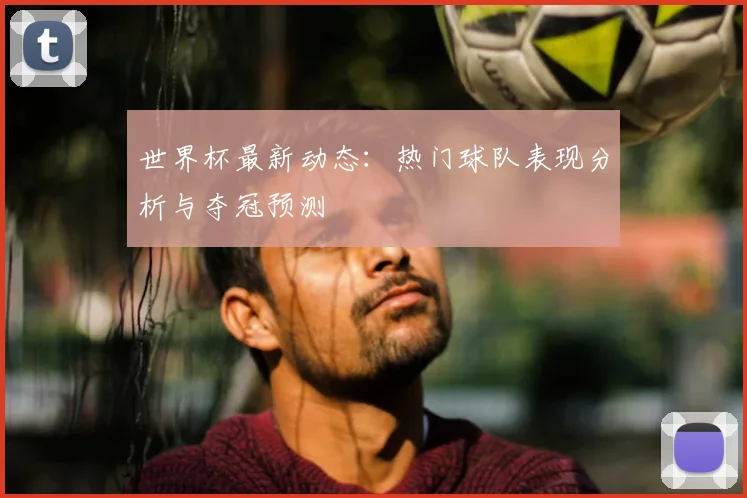 世界杯最新动态：热门球队表现分析与夺冠预测