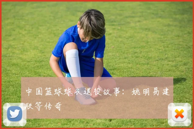 中国篮球球衣退役故事：姚明易建联等传奇