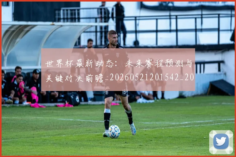 世界杯最新动态：未来赛程预测与关键对决前瞻_20260521201542_20260607160350