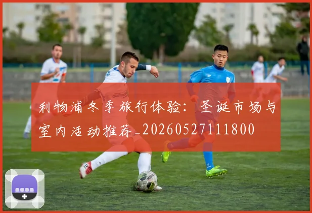 利物浦冬季旅行体验:圣诞市场与室内活动推荐_20260527111800
