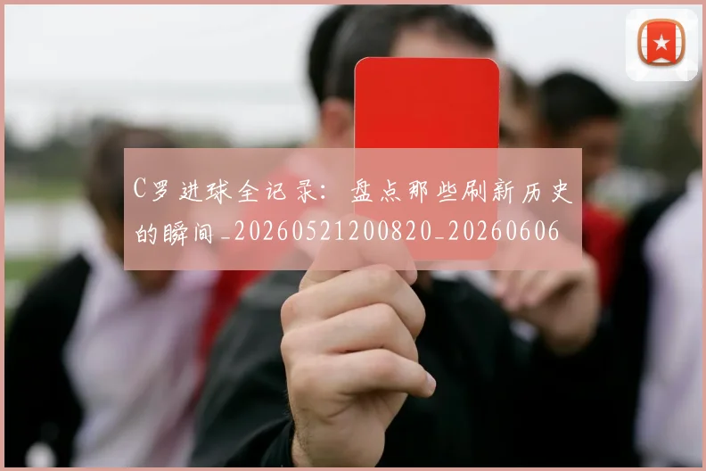 C罗进球全记录：盘点那些刷新历史的瞬间_20260521200820_20260606165502