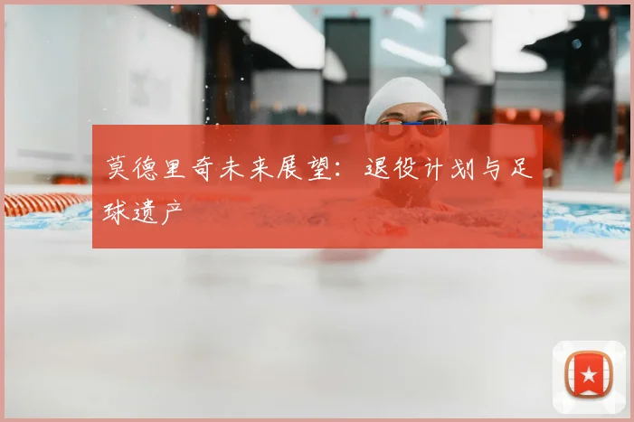 莫德里奇未来展望：退役计划与足球遗产