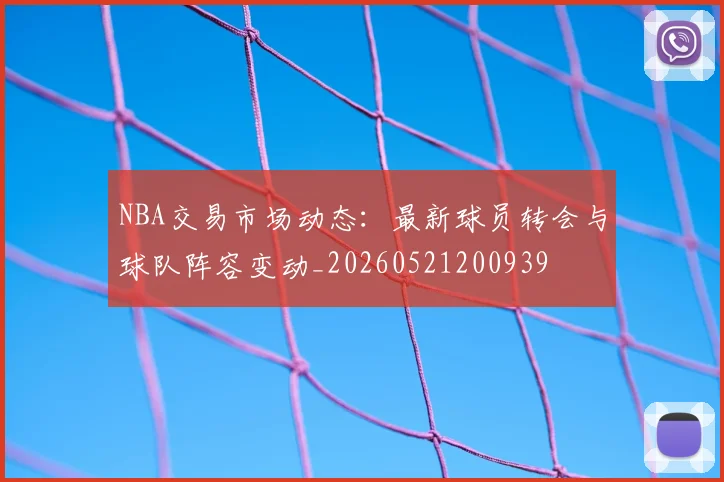 NBA交易市场动态：最新球员转会与球队阵容变动_20260521200939