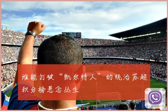 谁能打破“凯尔特人”的统治苏超积分榜悬念丛生