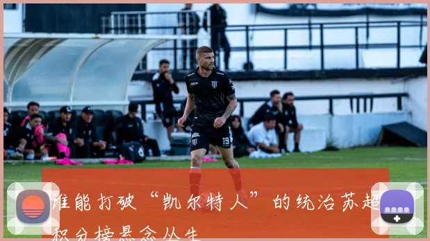 谁能打破“凯尔特人”的统治苏超积分榜悬念丛生