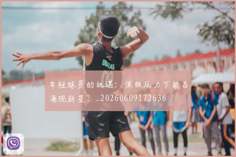 年轻球员的机遇：保级压力下能否涌现新星？_20260609172636