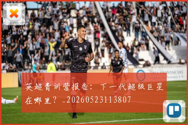 英超青训营报告：下一代超级巨星在哪里？_20260523113807
