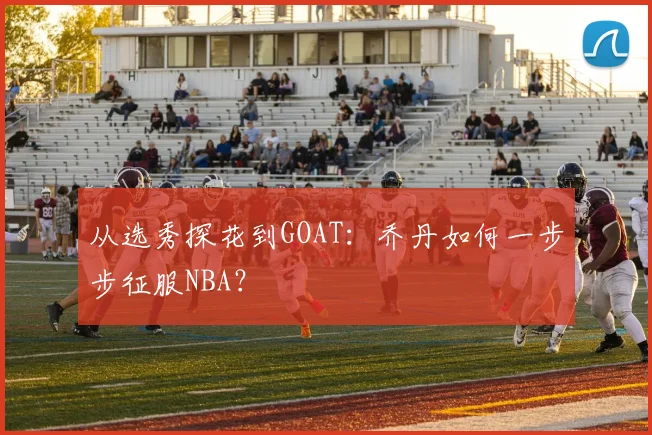 从选秀探花到GOAT：乔丹如何一步步征服NBA？