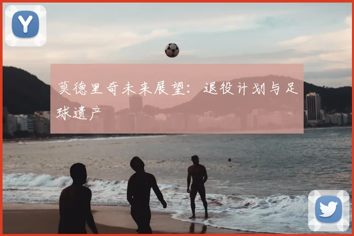 莫德里奇未来展望：退役计划与足球遗产