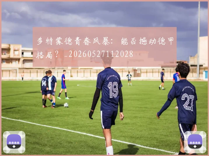 多特蒙德青春风暴:能否撼动德甲格局?_20260527112028