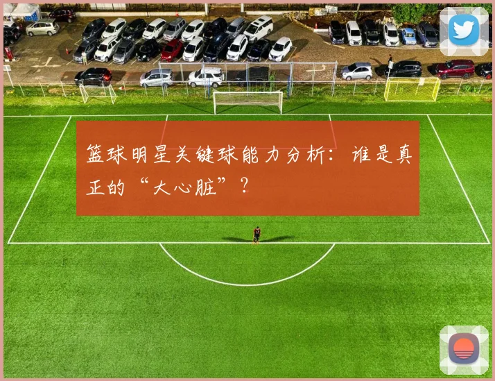 篮球明星关键球能力分析:谁是真正的“大心脏”?