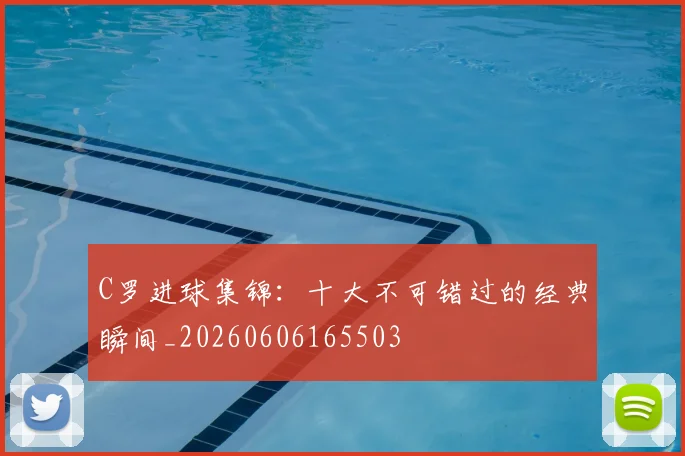 C罗进球集锦:十大不可错过的经典瞬间_20260606165503