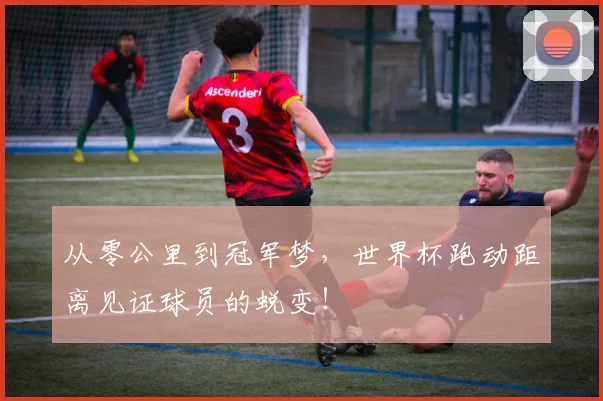 从零公里到冠军梦，世界杯跑动距离见证球员的蜕变！