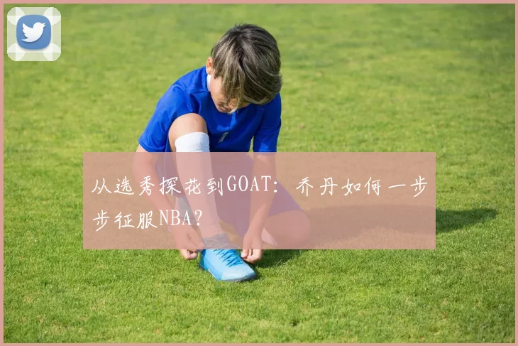 从选秀探花到GOAT：乔丹如何一步步征服NBA？