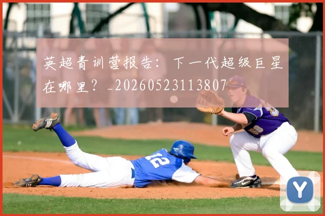 英超青训营报告：下一代超级巨星在哪里？_20260523113807